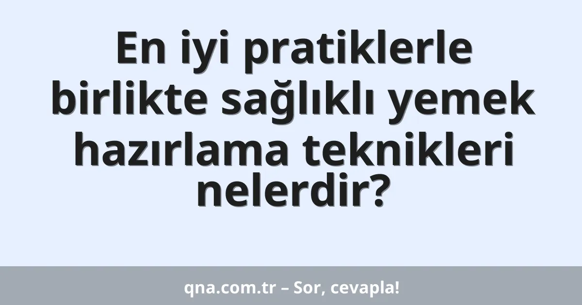 En iyi pratiklerle birlikte sağlıklı yemek hazırlama teknikleri nelerdir?