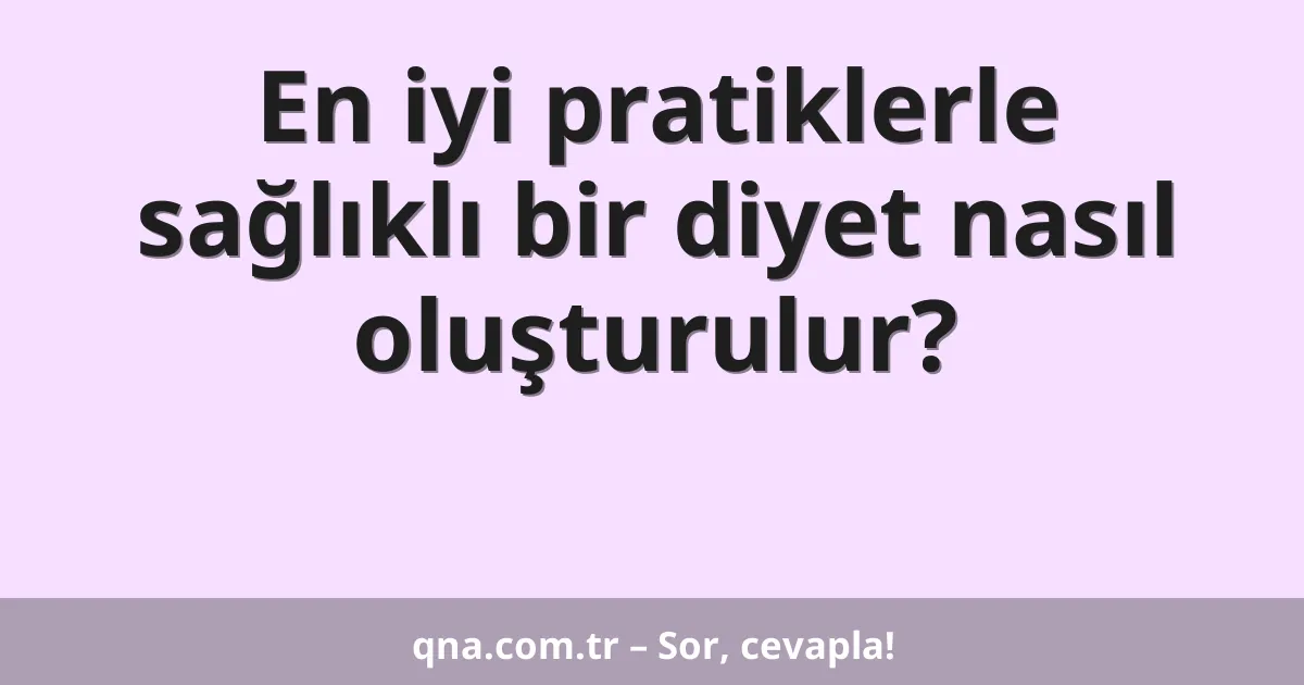 En iyi pratiklerle sağlıklı bir diyet nasıl oluşturulur?