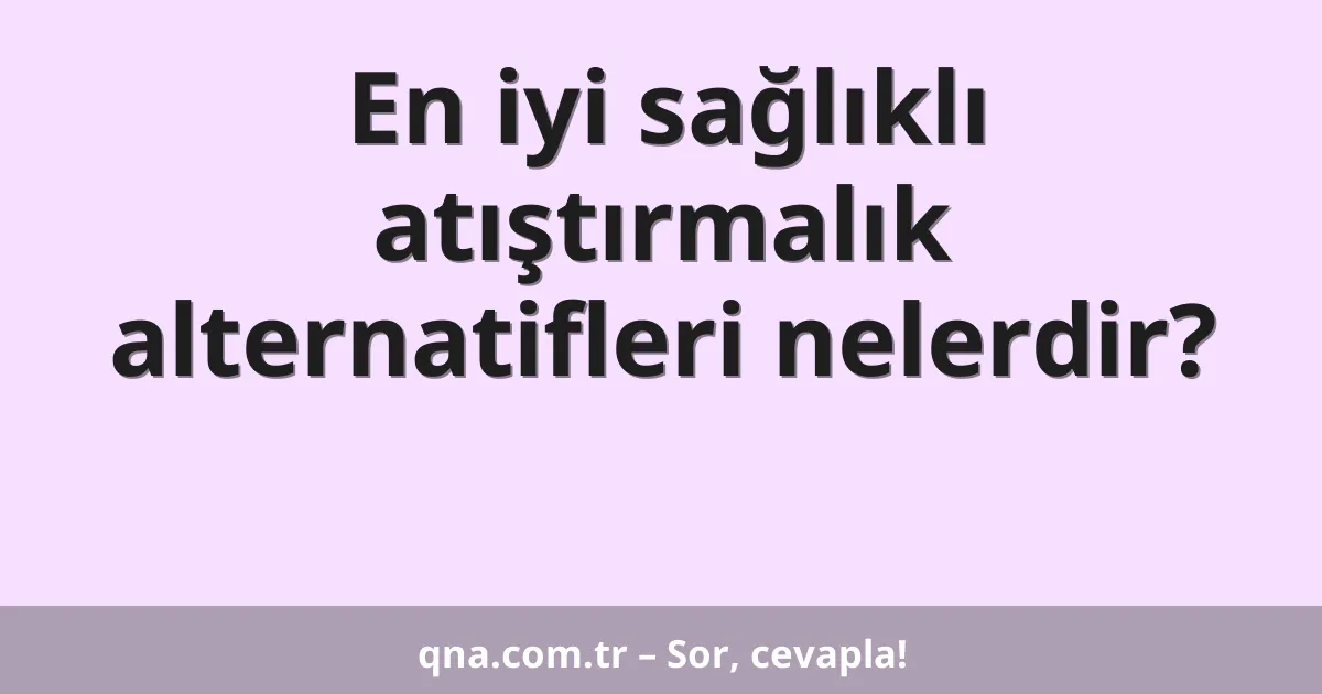 En iyi sağlıklı atıştırmalık alternatifleri nelerdir?