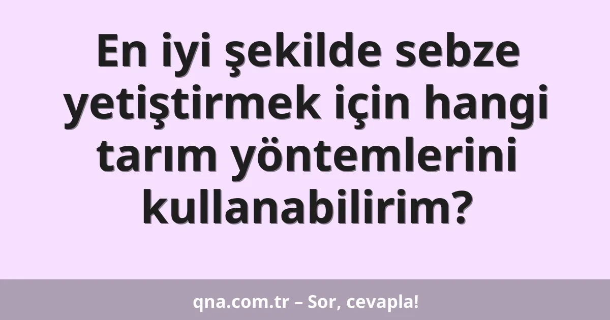 En iyi şekilde sebze yetiştirmek için hangi tarım yöntemlerini kullanabilirim?