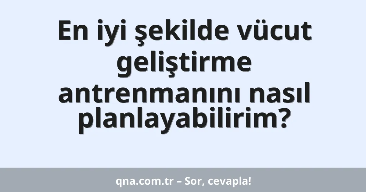 En iyi şekilde vücut geliştirme antrenmanını nasıl planlayabilirim?