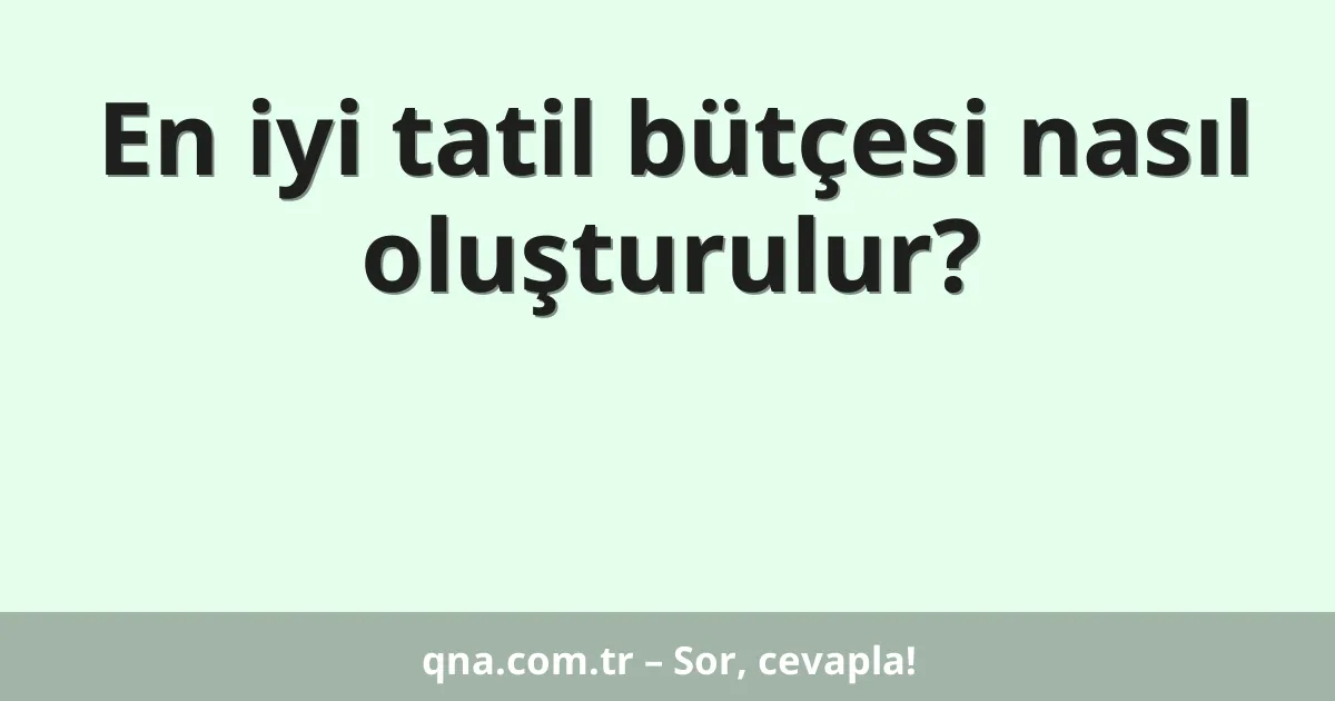 En iyi tatil bütçesi nasıl oluşturulur?