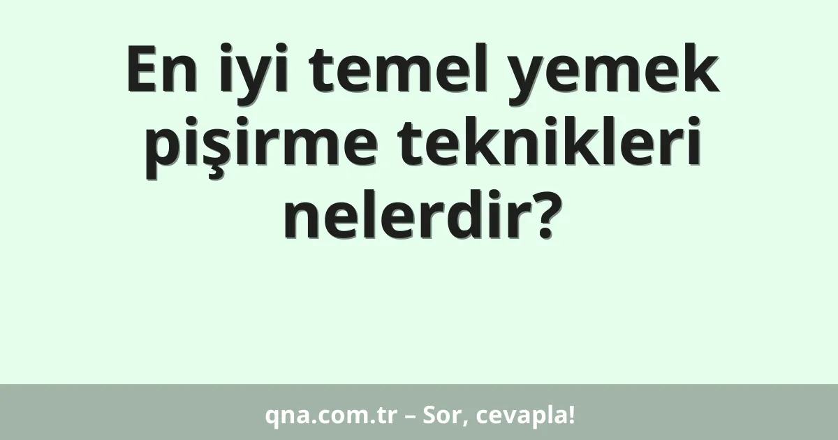 En iyi temel yemek pişirme teknikleri nelerdir?