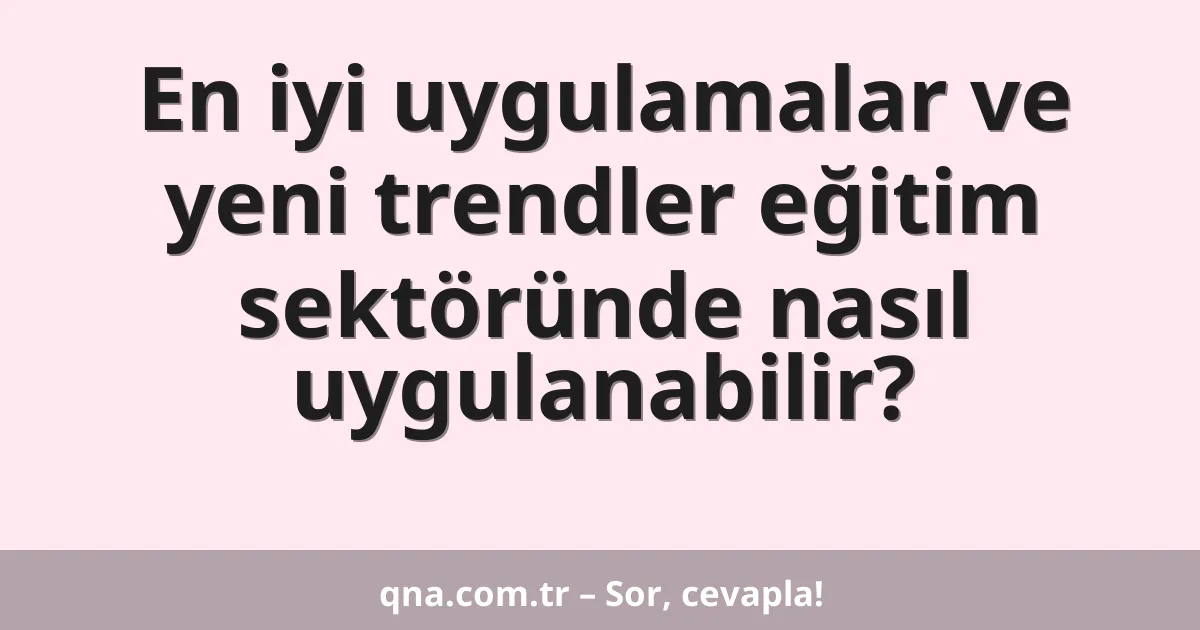 En iyi uygulamalar ve yeni trendler eğitim sektöründe nasıl uygulanabilir?