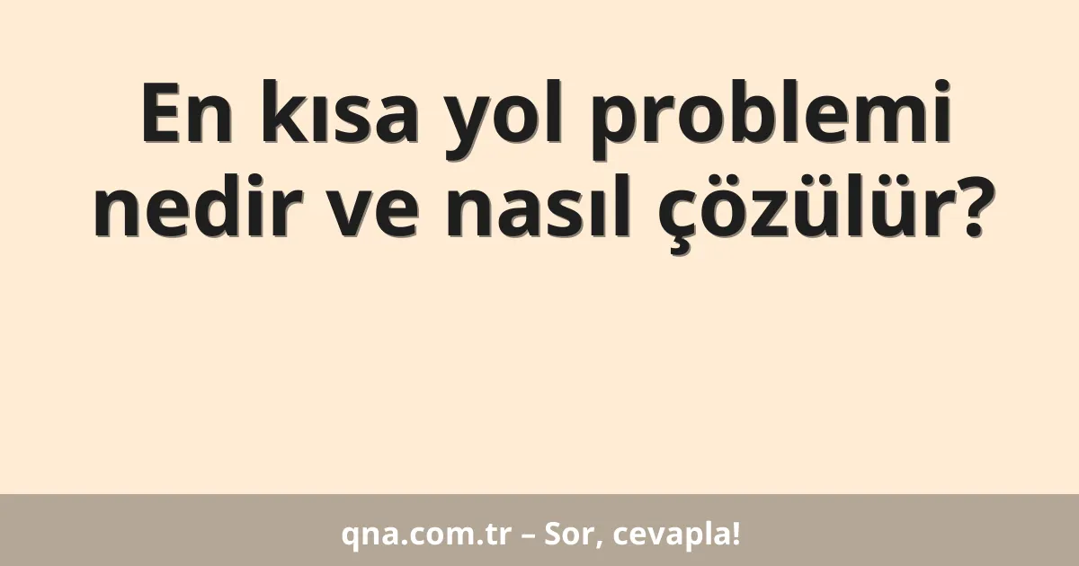 En kısa yol problemi nedir ve nasıl çözülür?