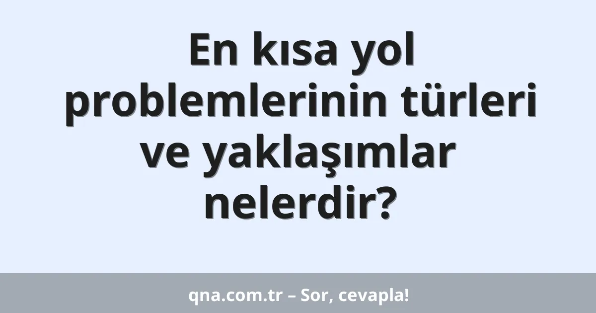 En kısa yol problemlerinin türleri ve yaklaşımlar nelerdir?