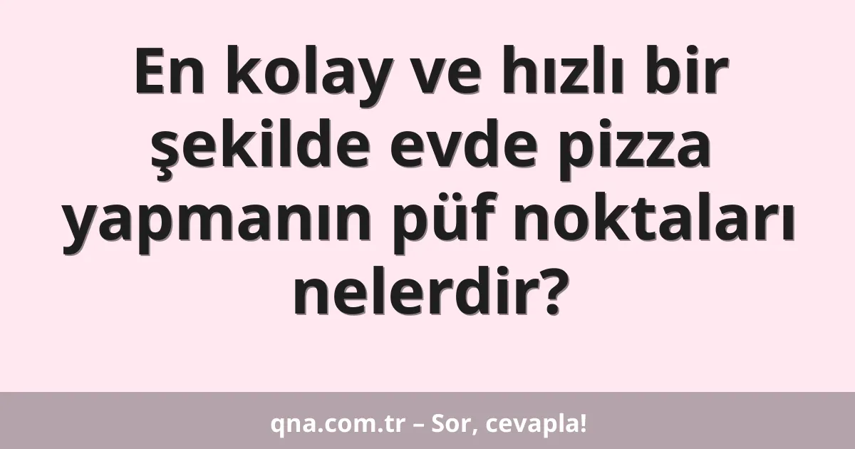En kolay ve hızlı bir şekilde evde pizza yapmanın püf noktaları nelerdir?