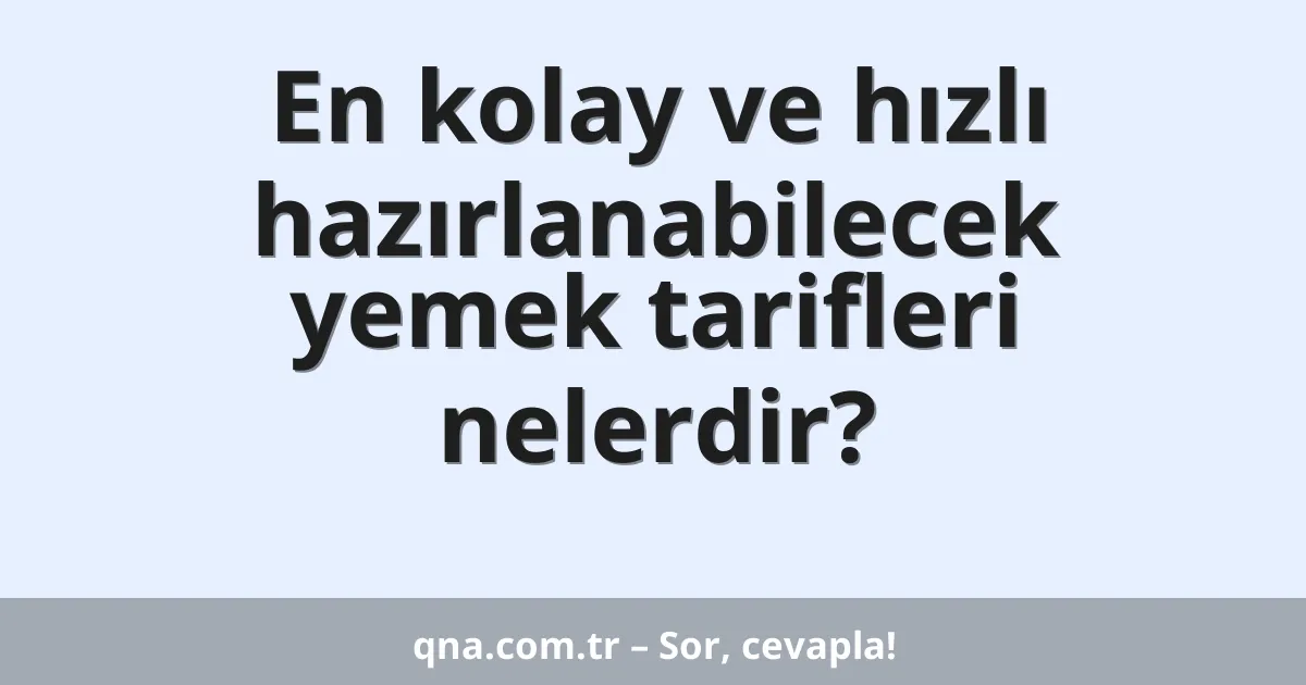 En kolay ve hızlı hazırlanabilecek yemek tarifleri nelerdir?