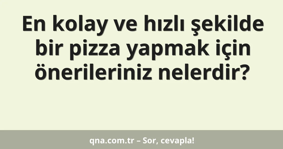 En kolay ve hızlı şekilde bir pizza yapmak için önerileriniz nelerdir?