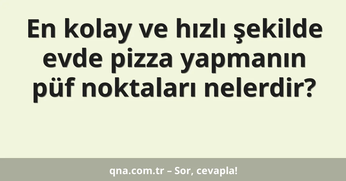 En kolay ve hızlı şekilde evde pizza yapmanın püf noktaları nelerdir?