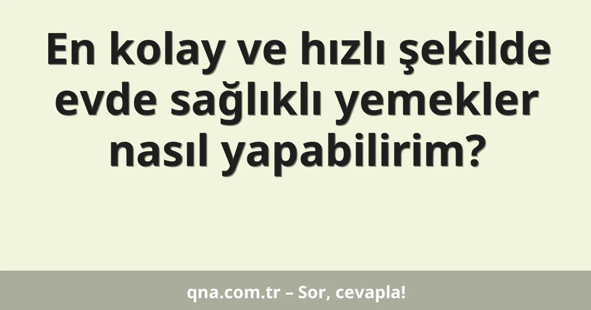 En kolay ve hızlı şekilde evde sağlıklı yemekler nasıl yapabilirim?