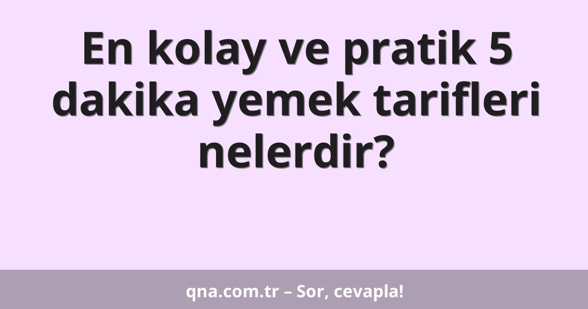 En kolay ve pratik 5 dakika yemek tarifleri nelerdir?