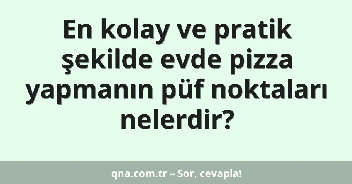En kolay ve pratik şekilde evde pizza yapmanın püf noktaları nelerdir?