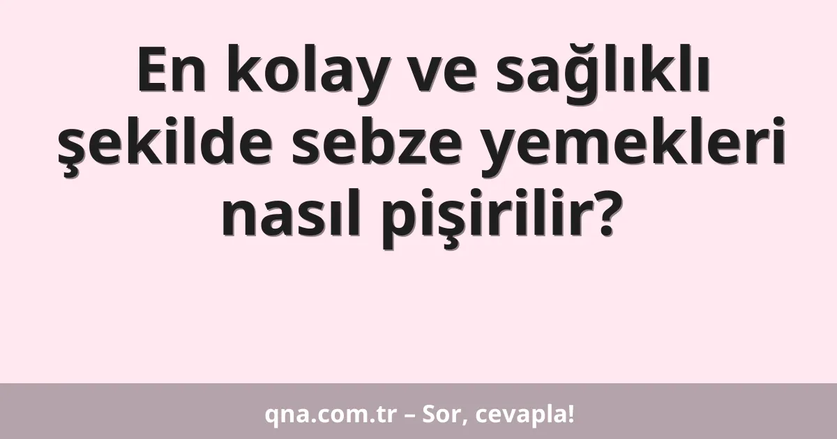 En kolay ve sağlıklı şekilde sebze yemekleri nasıl pişirilir?