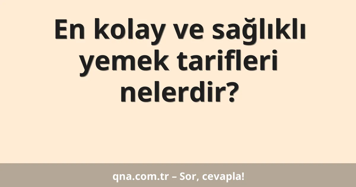 En kolay ve sağlıklı yemek tarifleri nelerdir?