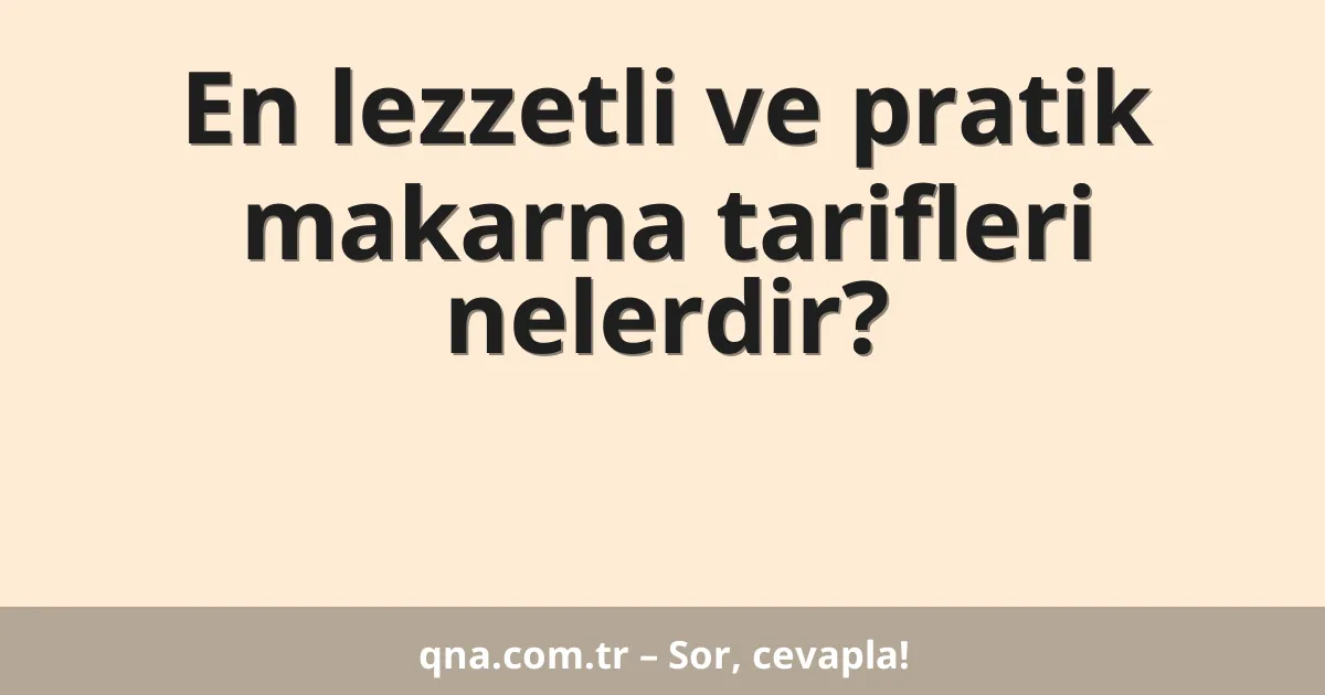 En lezzetli ve pratik makarna tarifleri nelerdir?
