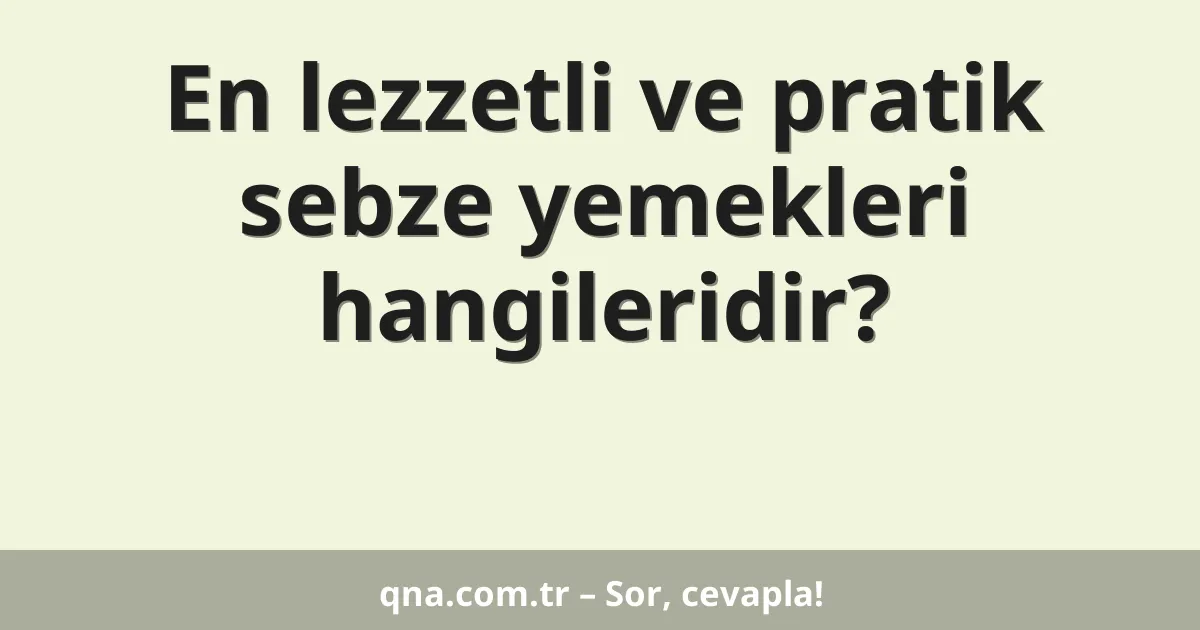 En lezzetli ve pratik sebze yemekleri hangileridir?