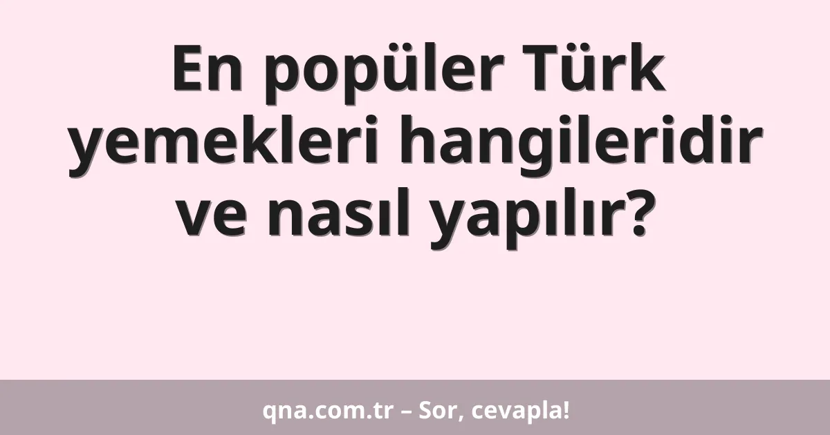 En popüler Türk yemekleri hangileridir ve nasıl yapılır?