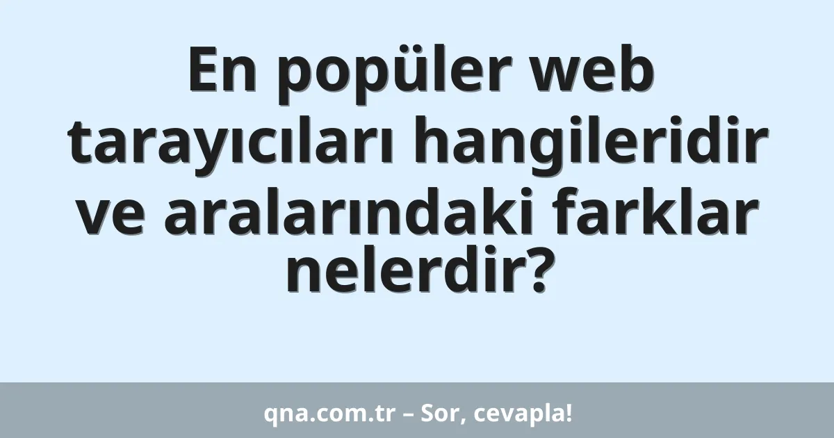 En popüler web tarayıcıları hangileridir ve aralarındaki farklar nelerdir?