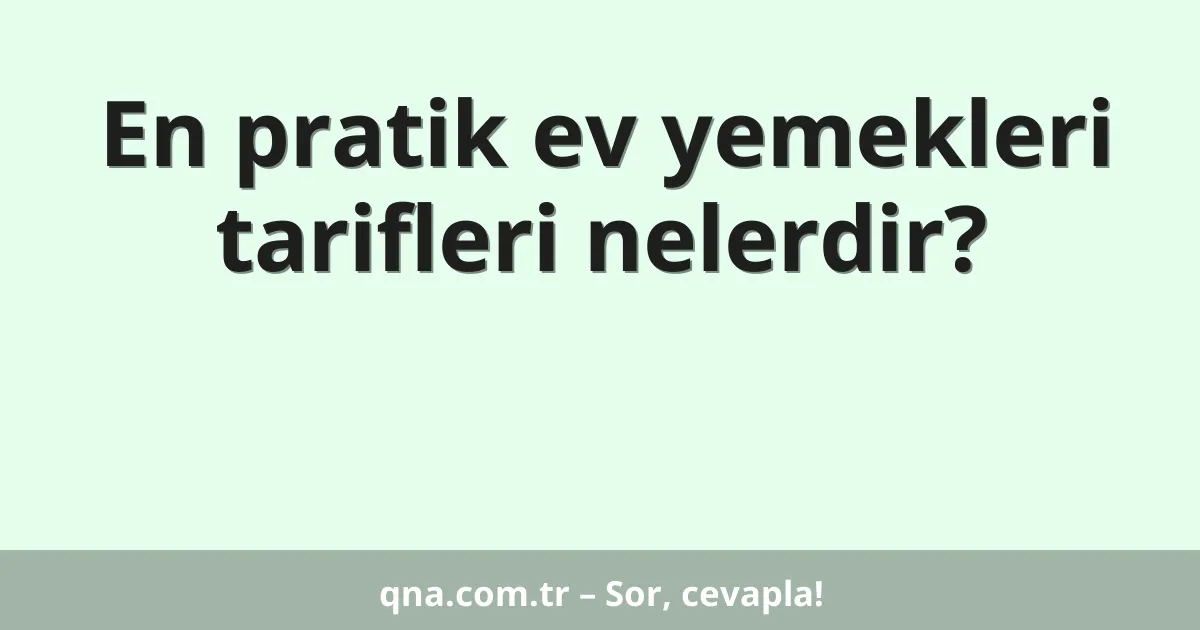 En pratik ev yemekleri tarifleri nelerdir?
