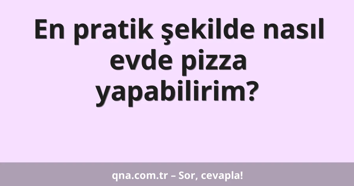 En pratik şekilde nasıl evde pizza yapabilirim?