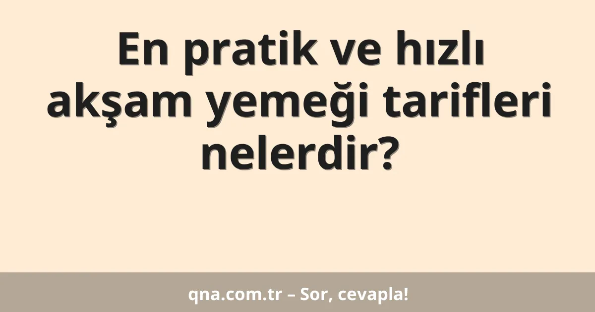 En pratik ve hızlı akşam yemeği tarifleri nelerdir?