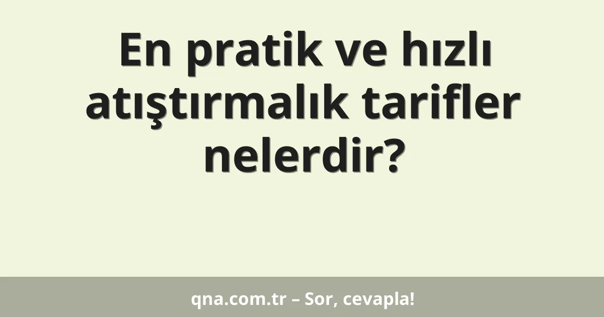 En pratik ve hızlı atıştırmalık tarifler nelerdir?