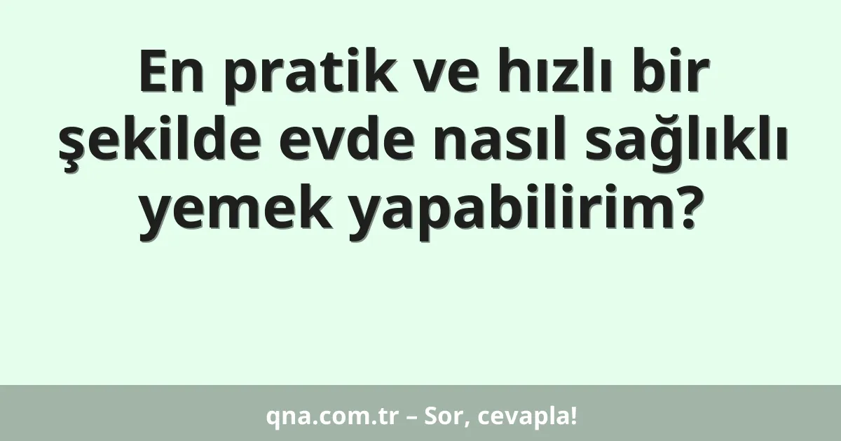 En pratik ve hızlı bir şekilde evde nasıl sağlıklı yemek yapabilirim?