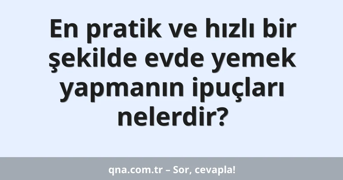 En pratik ve hızlı bir şekilde evde yemek yapmanın ipuçları nelerdir?