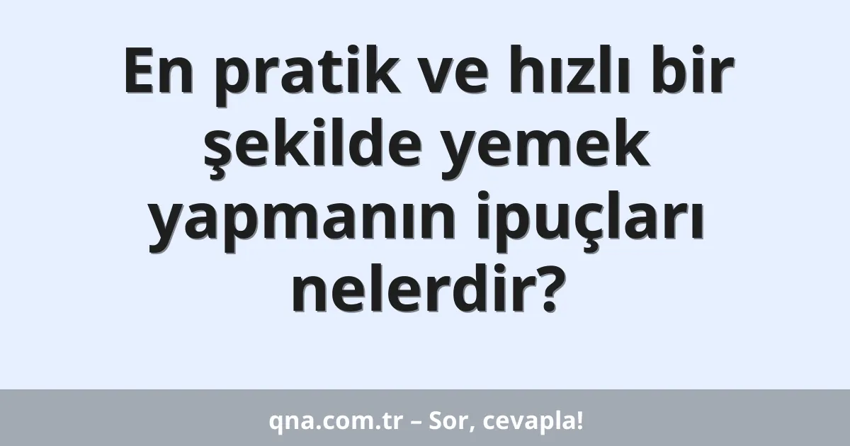 En pratik ve hızlı bir şekilde yemek yapmanın ipuçları nelerdir?