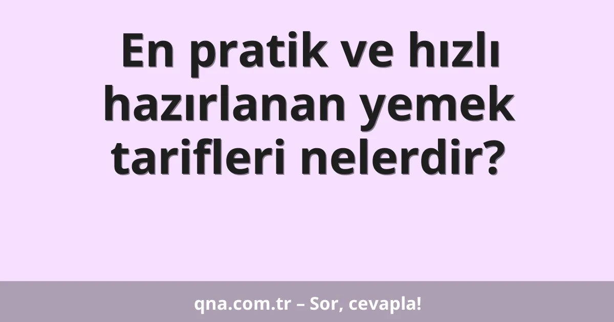En pratik ve hızlı hazırlanan yemek tarifleri nelerdir?