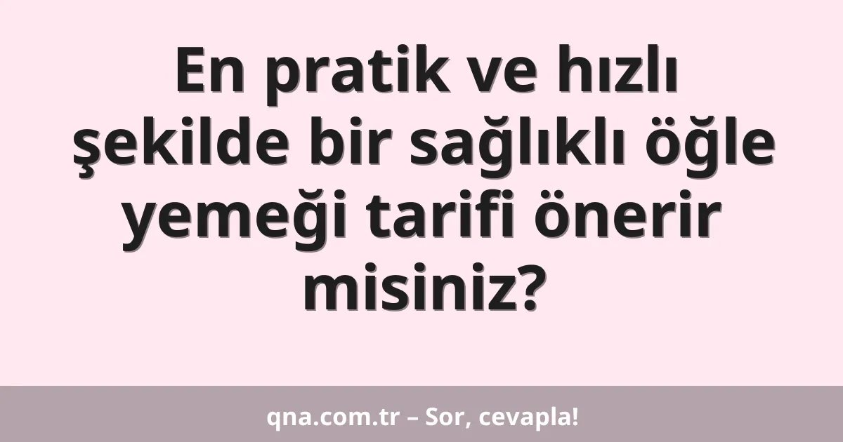 En pratik ve hızlı şekilde bir sağlıklı öğle yemeği tarifi önerir misiniz?