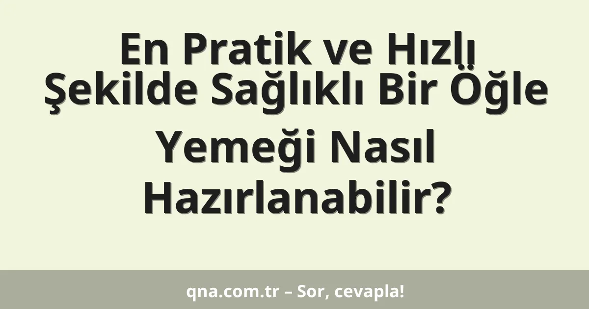 En Pratik ve Hızlı Şekilde Sağlıklı Bir Öğle Yemeği Nasıl Hazırlanabilir?