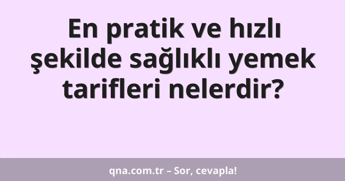En pratik ve hızlı şekilde sağlıklı yemek tarifleri nelerdir?