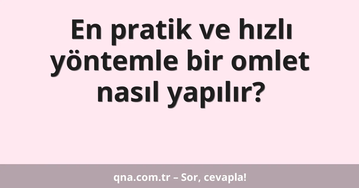 En pratik ve hızlı yöntemle bir omlet nasıl yapılır?
