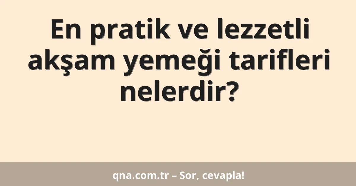 En pratik ve lezzetli akşam yemeği tarifleri nelerdir?