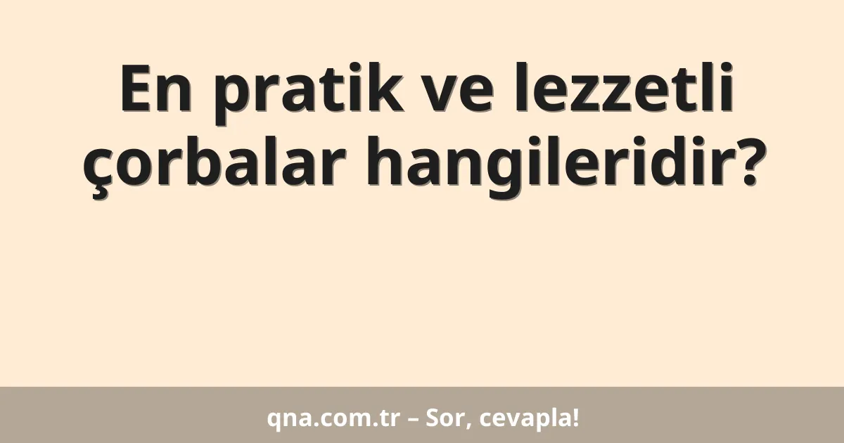 En pratik ve lezzetli çorbalar hangileridir?