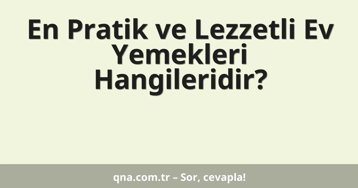 En Pratik ve Lezzetli Ev Yemekleri Hangileridir?