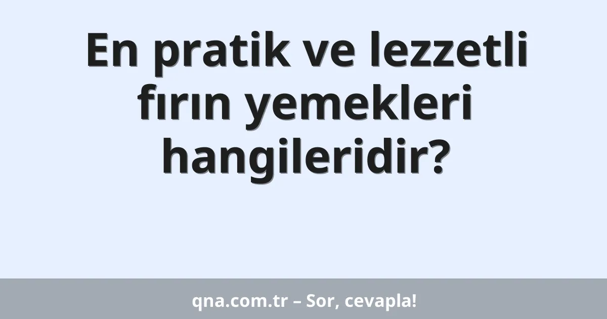 En pratik ve lezzetli fırın yemekleri hangileridir?