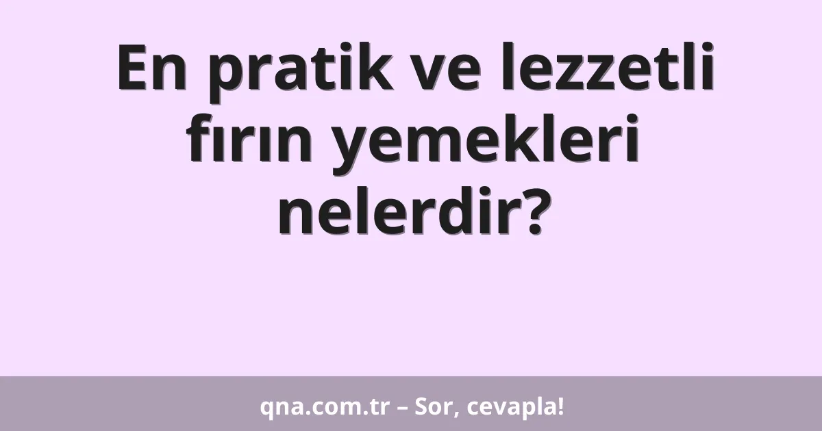En pratik ve lezzetli fırın yemekleri nelerdir?