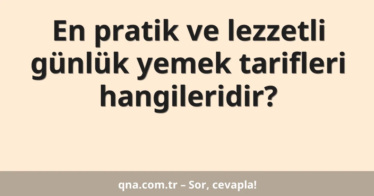 En pratik ve lezzetli günlük yemek tarifleri hangileridir?