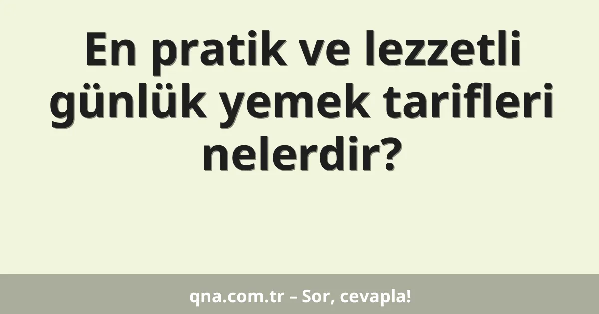 En pratik ve lezzetli günlük yemek tarifleri nelerdir?