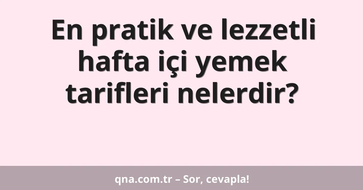 En pratik ve lezzetli hafta içi yemek tarifleri nelerdir?