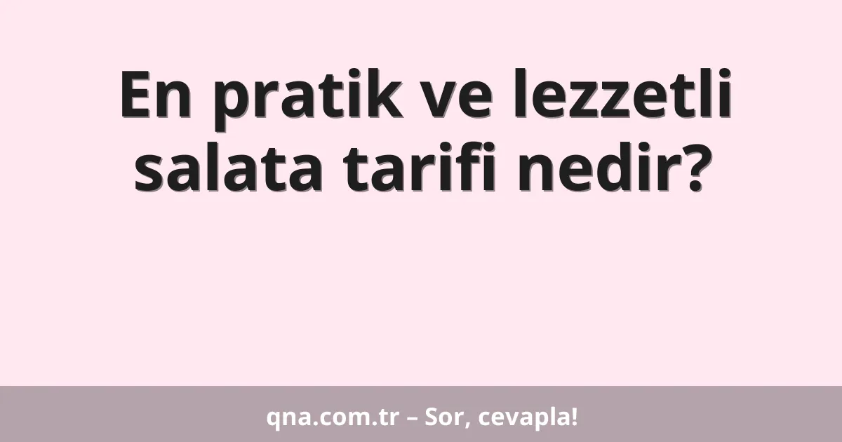 En pratik ve lezzetli salata tarifi nedir?
