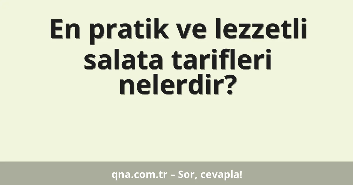 En pratik ve lezzetli salata tarifleri nelerdir?