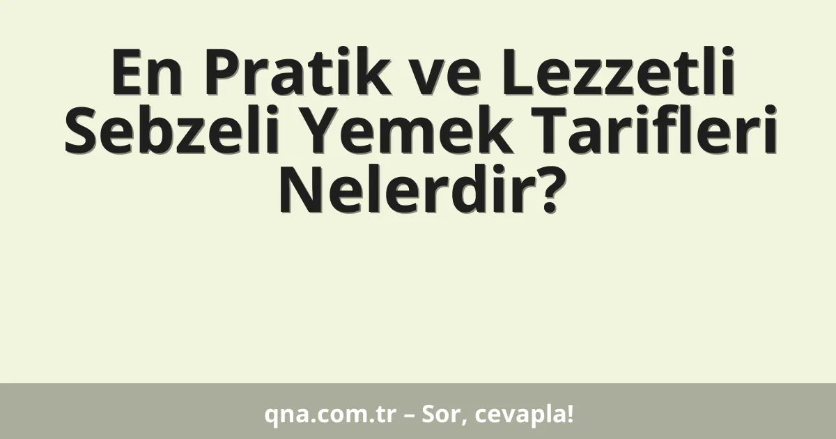 En Pratik ve Lezzetli Sebzeli Yemek Tarifleri Nelerdir?