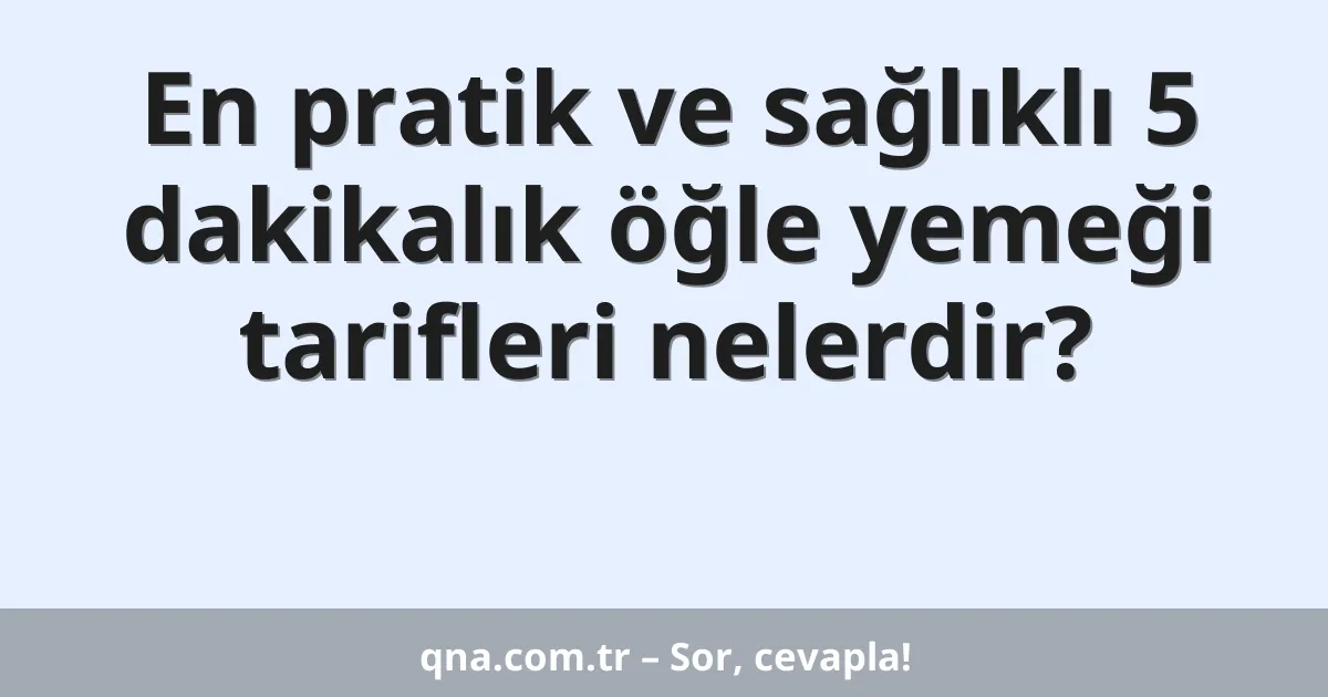 En pratik ve sağlıklı 5 dakikalık öğle yemeği tarifleri nelerdir?