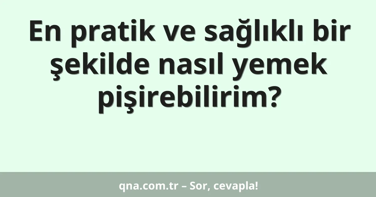En pratik ve sağlıklı bir şekilde nasıl yemek pişirebilirim?