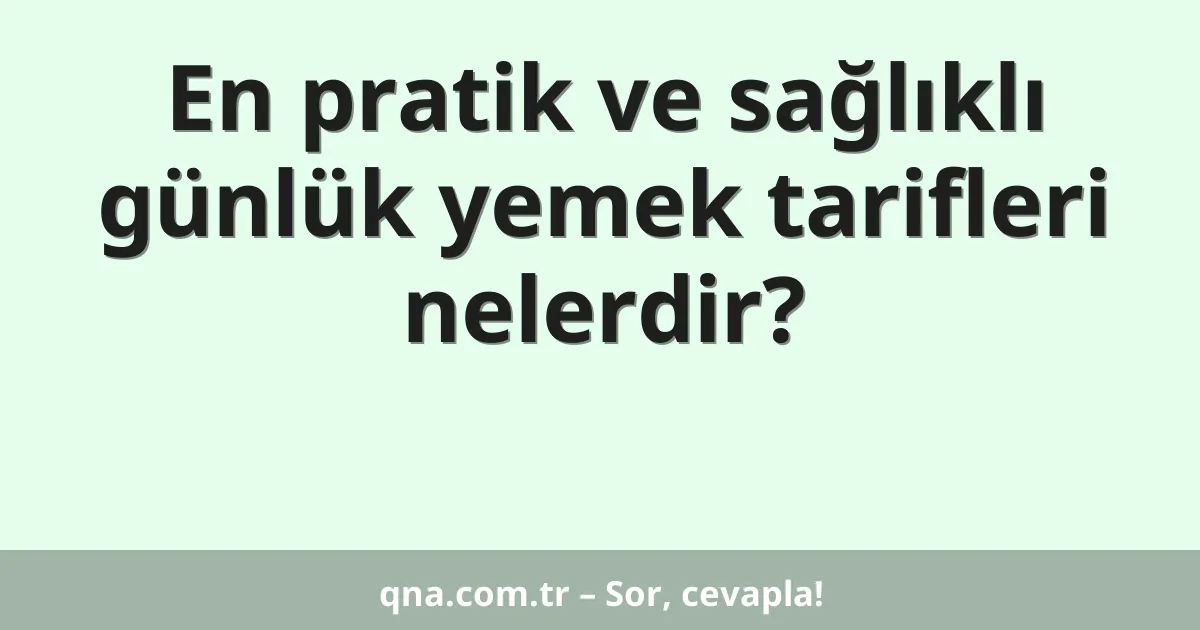 En pratik ve sağlıklı günlük yemek tarifleri nelerdir?