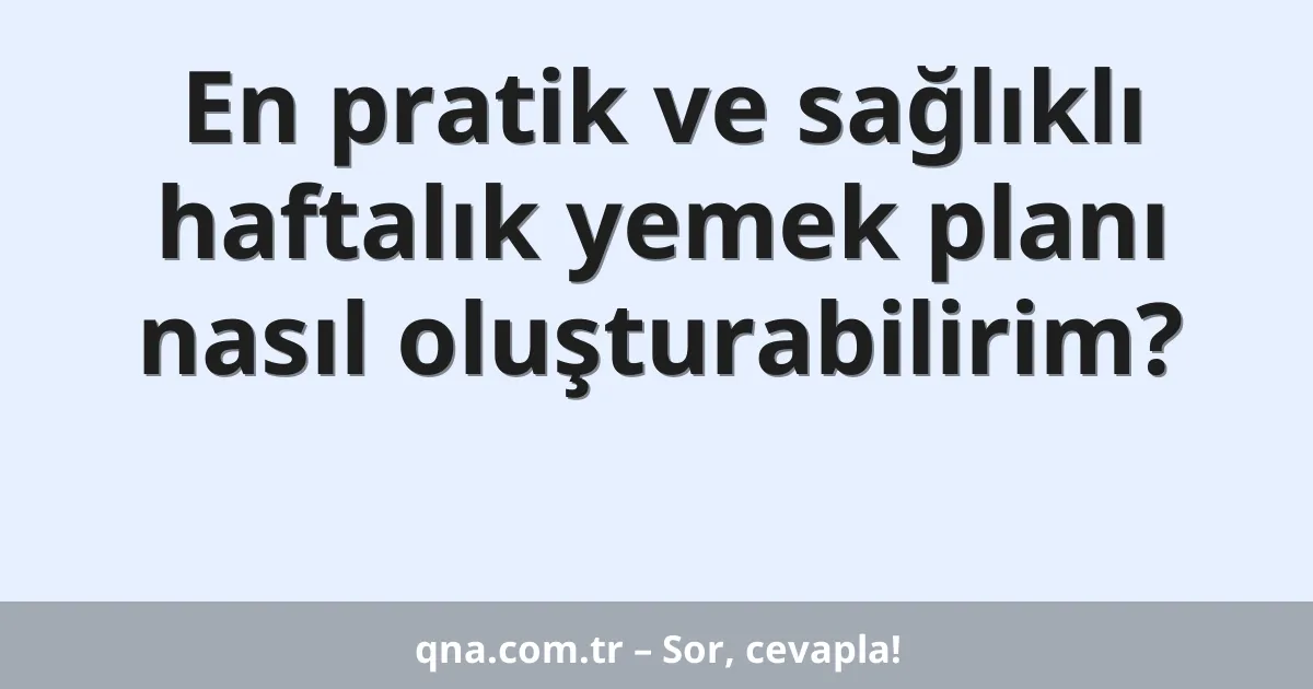 En pratik ve sağlıklı haftalık yemek planı nasıl oluşturabilirim?